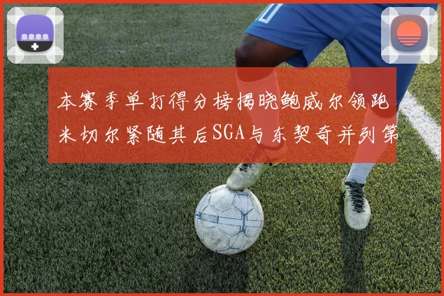本赛季单打得分榜揭晓鲍威尔领跑米切尔紧随其后SGA与东契奇并列第三