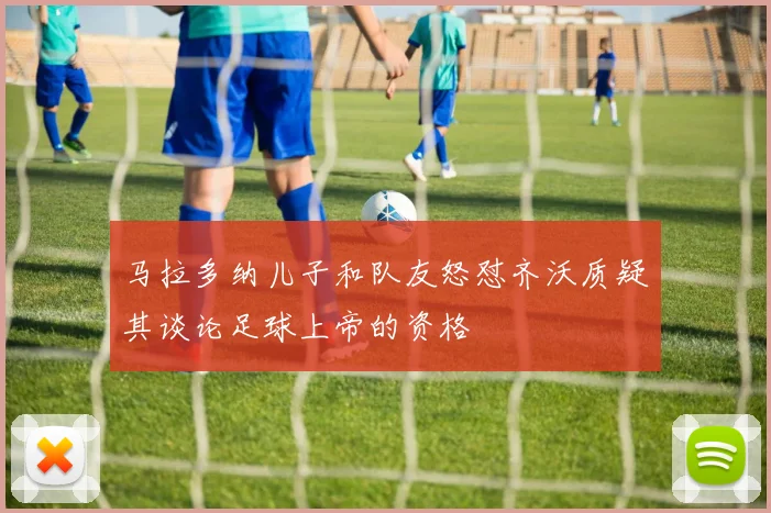 马拉多纳儿子和队友怒怼齐沃质疑其谈论足球上帝的资格