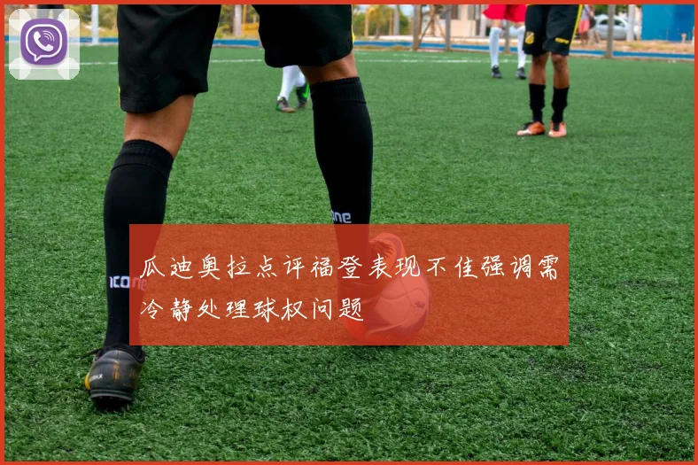 瓜迪奥拉点评福登表现不佳强调需冷静处理球权问题