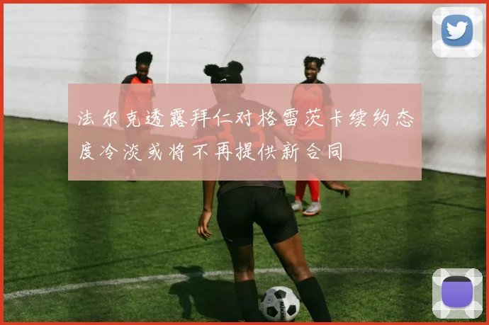 法尔克透露拜仁对格雷茨卡续约态度冷淡或将不再提供新合同