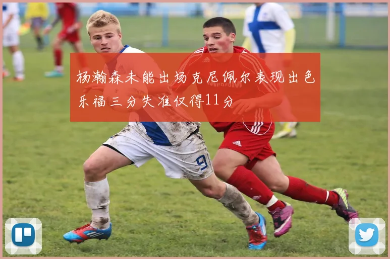 杨瀚森未能出场克尼佩尔表现出色乐福三分失准仅得11分