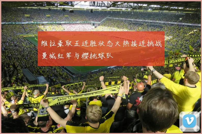 维拉豪取五连胜状态火热接连挑战曼城红军与樱桃球队