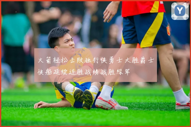 火箭轻松击败独行侠勇士大胜爵士快船延续连胜战绩战胜绿军