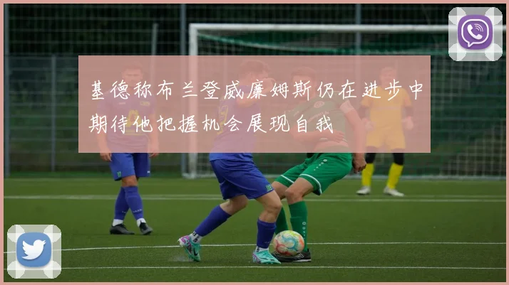 基德称布兰登威廉姆斯仍在进步中期待他把握机会展现自我