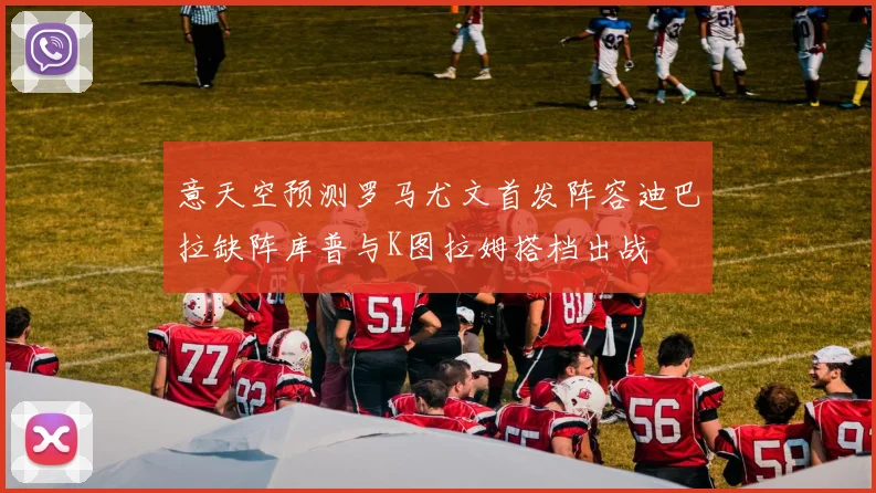 意天空预测罗马尤文首发阵容迪巴拉缺阵库普与K图拉姆搭档出战