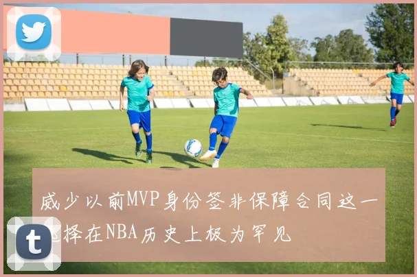 威少以前MVP身份签非保障合同这一选择在NBA历史上极为罕见