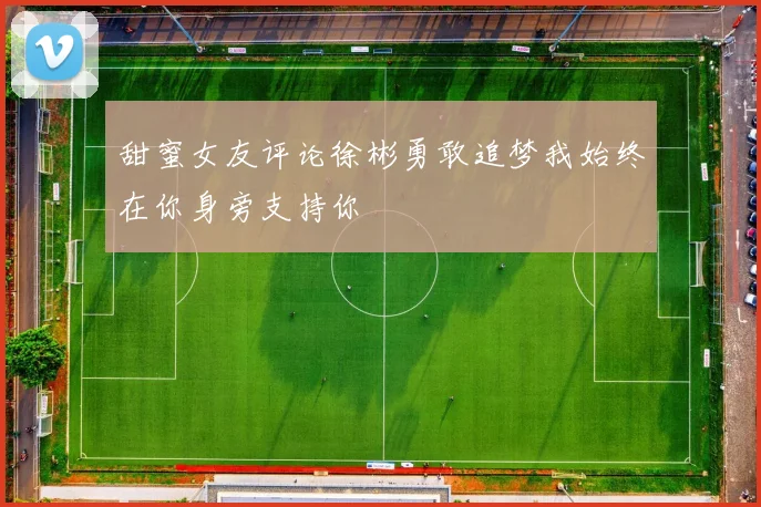 甜蜜女友评论徐彬勇敢追梦我始终在你身旁支持你