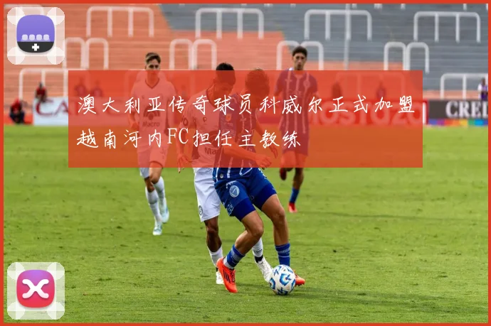 澳大利亚传奇球员科威尔正式加盟越南河内FC担任主教练