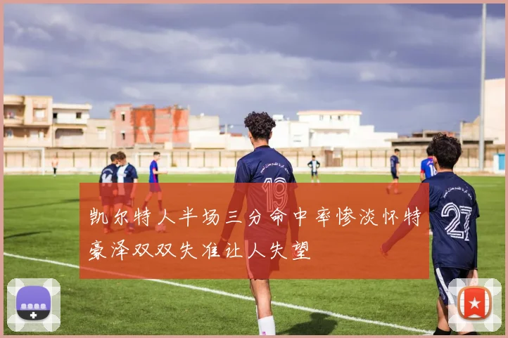 凯尔特人半场三分命中率惨淡怀特豪泽双双失准让人失望