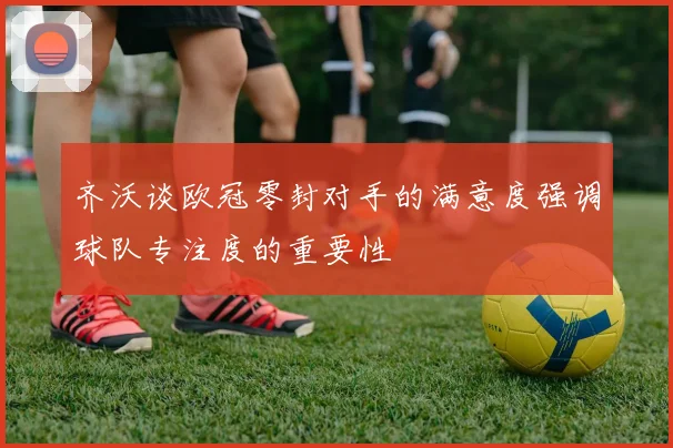 齐沃谈欧冠零封对手的满意度强调球队专注度的重要性