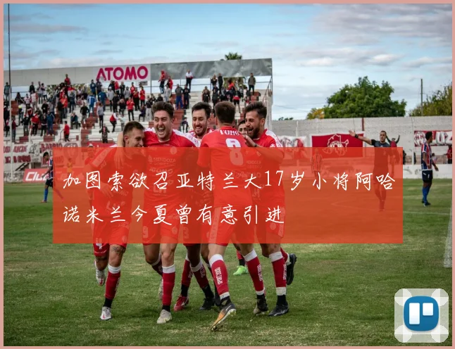 加图索欲召亚特兰大17岁小将阿哈诺米兰今夏曾有意引进