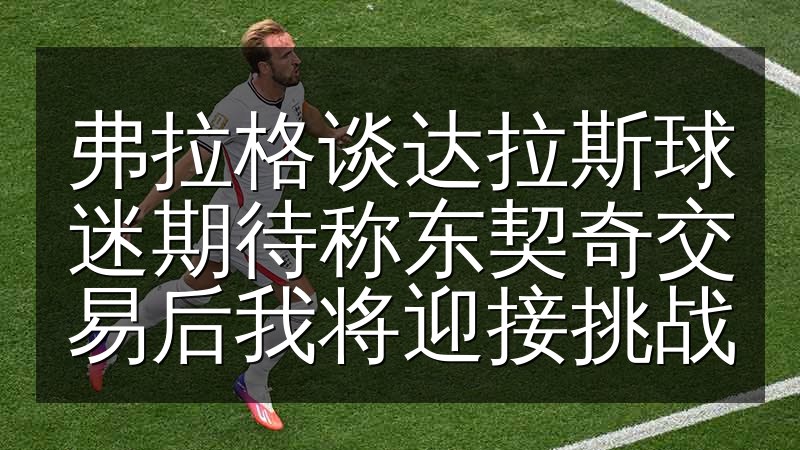 弗拉格谈达拉斯球迷期待称东契奇交易后我将迎接挑战